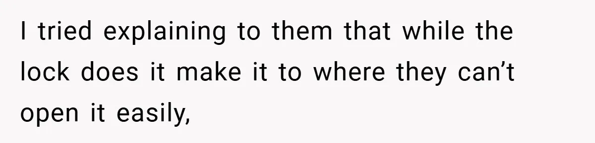 I tried explaining to them that while the lock does it make it to where they can’t open it easily,