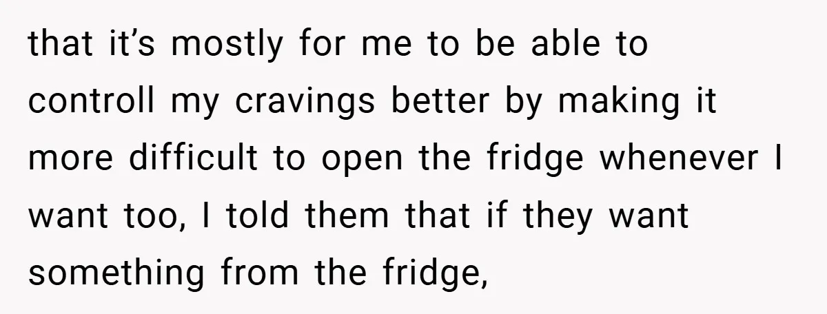that it’s mostly for me to be able to controll my cravings better by making it more difficult to open the fridge whenever I want too, I told them that...