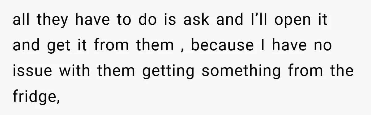 all they have to do is ask and I’ll open it and get it from them , because I have no issue with them getting something from the fridge,