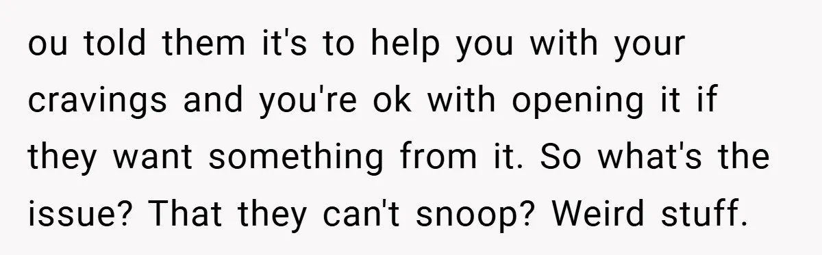 ou told them it's to help you with your cravings and you're ok with opening it if they want something from it. So what's the issue? That they can't snoop?...