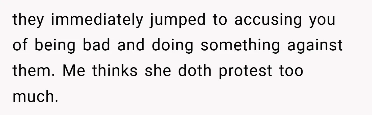 they immediately jumped to accusing you of being bad and doing something against them. Me thinks she doth protest too much.