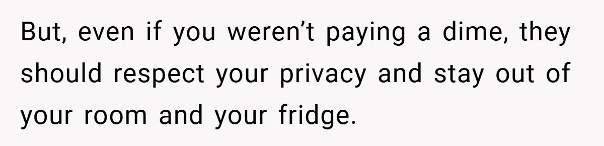 But, even if you weren’t paying a dime, they should respect your privacy and stay out of your room and your fridge.