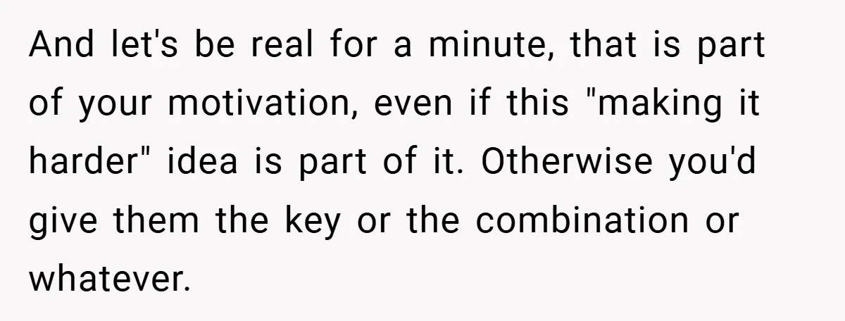 And let's be real for a minute, that is part of your motivation, even if this "making it harder" idea is part of it. Otherwise you'd give them the key...