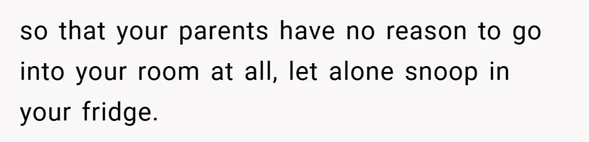 so that your parents have no reason to go into your room at all, let alone snoop in your fridge.