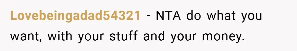 Lovebeingadad54321 −  NTA do what you want, with your stuff and your money.