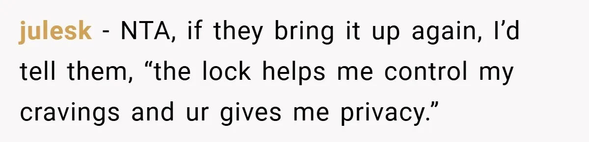 julesk − NTA, if they bring it up again, I’d tell them, “the lock helps me control my cravings and ur gives me privacy.”