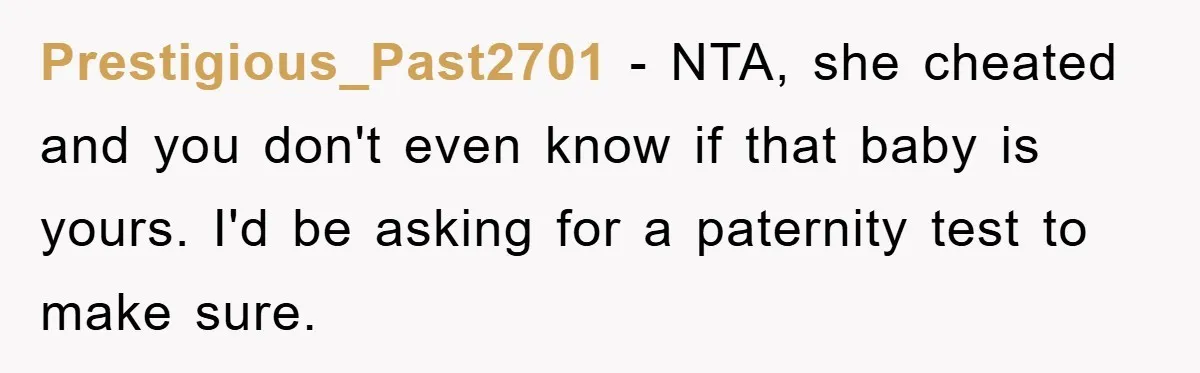 Prestigious_Past2701 − NTA, she cheated and you don't even know if that baby is yours. I'd be asking for a paternity test to make sure.