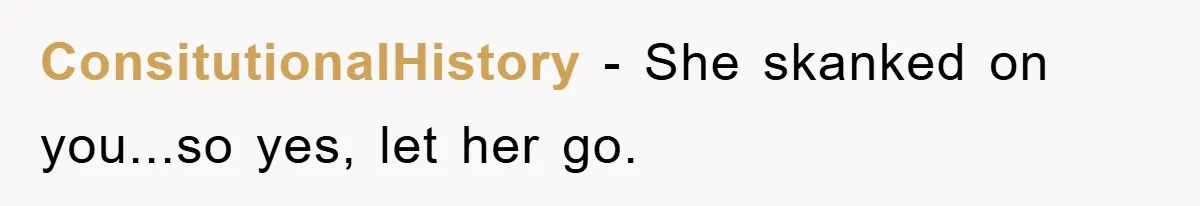 ConsitutionalHistory − She skanked on you...so yes, let her go.