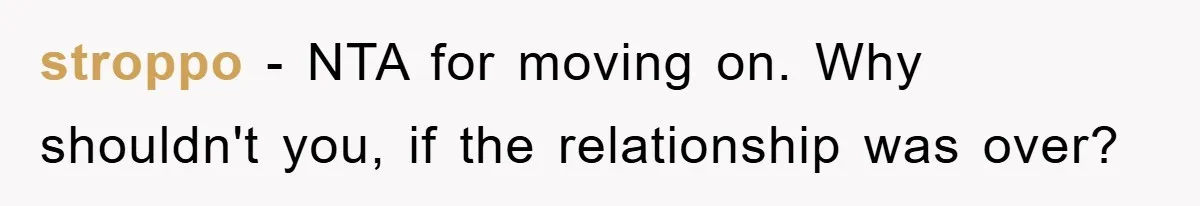 stroppo − NTA for moving on. Why shouldn't you, if the relationship was over?