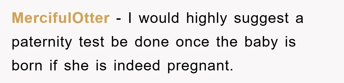 MercifulOtter − I would highly suggest a paternity test be done once the baby is born if she is indeed pregnant.