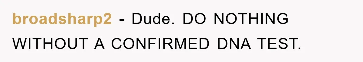 broadsharp2 − Dude. DO NOTHING WITHOUT A CONFIRMED DNA TEST.