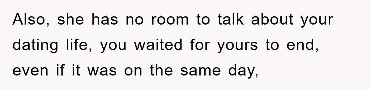 Also, she has no room to talk about your dating life, you waited for yours to end, even if it was on the same day,