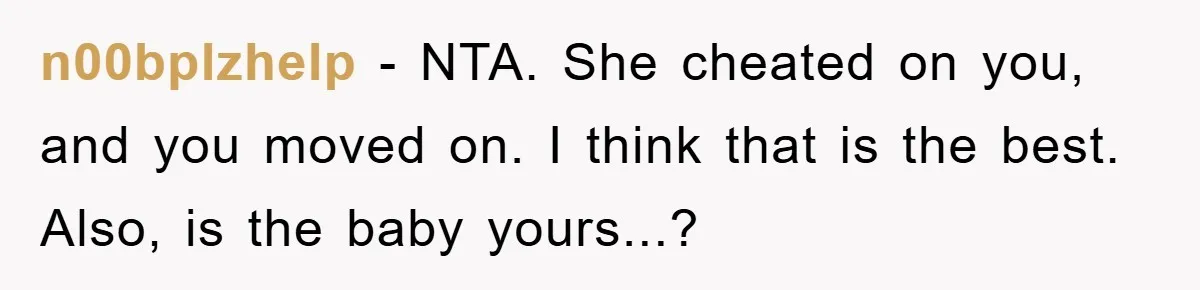 n00bplzhelp − NTA. She cheated on you, and you moved on. I think that is the best. Also, is the baby yours...?