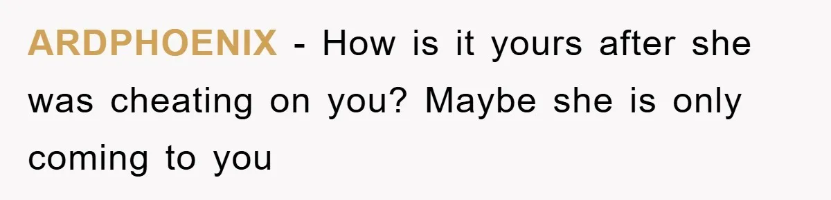 ARDPHOENIX − How is it yours after she was cheating on you? Maybe she is only coming to you