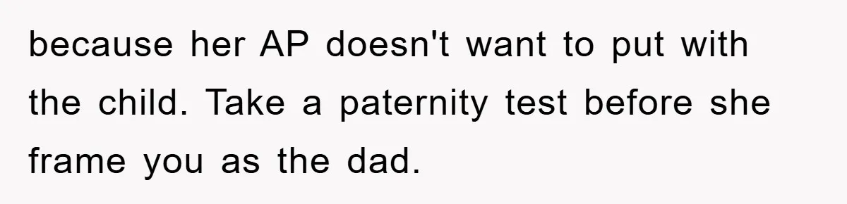 because her AP doesn't want to put with the child. Take a paternity test before she frame you as the dad.