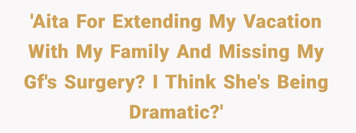 'AITA for extending my vacation with my family and missing my gf's surgery? I think she's being dramatic?'