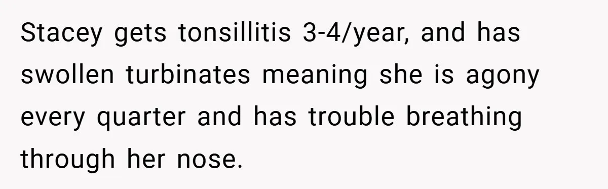 Stacey gets tonsillitis 3-4/year, and has swollen turbinates meaning she is agony every quarter and has trouble breathing through her nose.