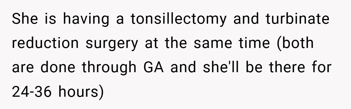 She is having a tonsillectomy and turbinate reduction surgery at the same time (both are done through GA and she'll be there for 24-36 hours)