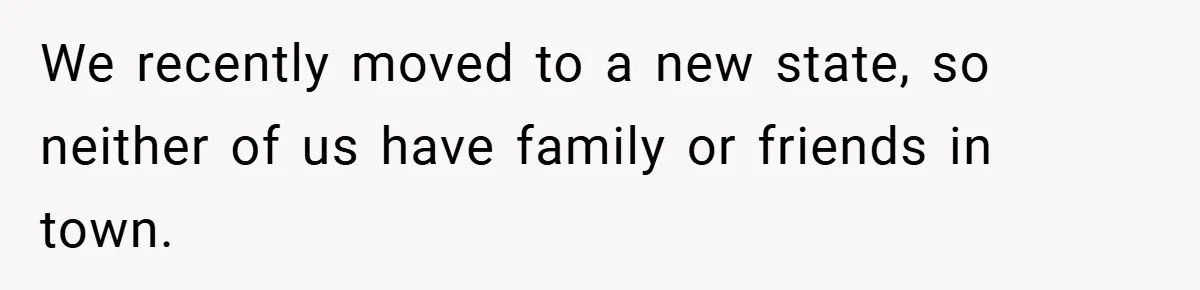 We recently moved to a new state, so neither of us have family or friends in town.