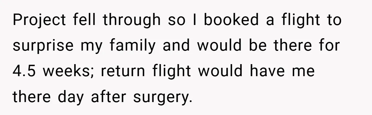 Project fell through so I booked a flight to surprise my family and would be there for 4.5 weeks; return flight would have me there day after surgery.