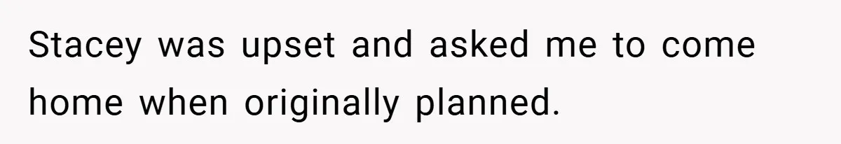 Stacey was upset and asked me to come home when originally planned. ​