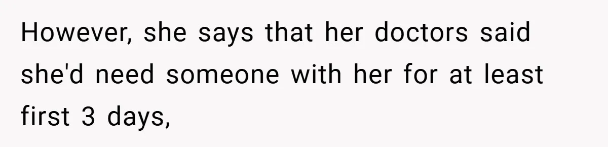 However, she says that her doctors said she'd need someone with her for at least first 3 days,