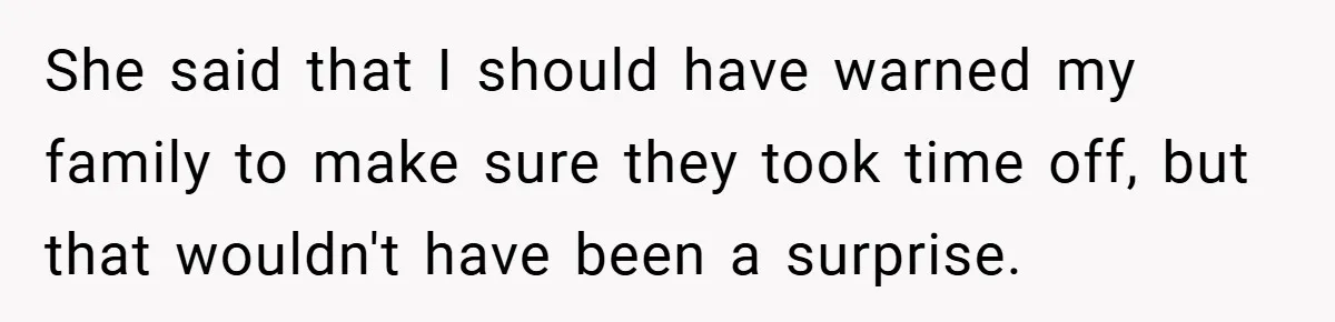 She said that I should have warned my family to make sure they took time off, but that wouldn't have been a surprise.