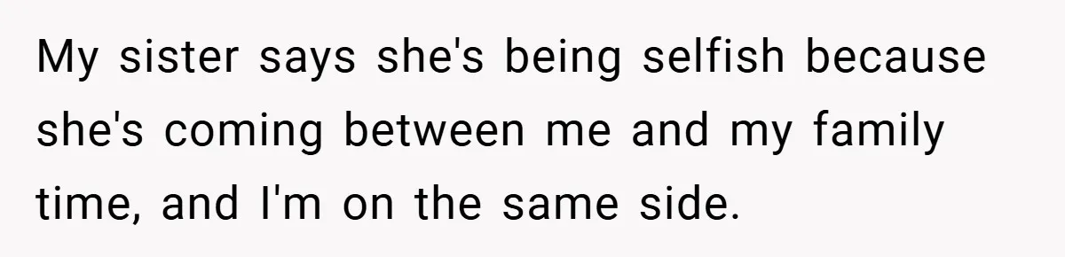 My sister says she's being selfish because she's coming between me and my family time, and I'm on the same side.