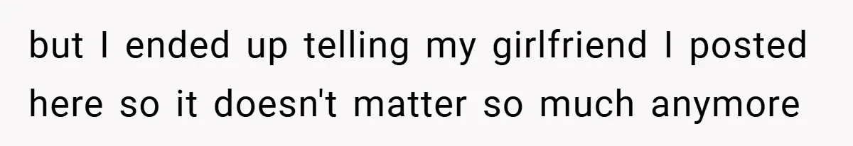 but I ended up telling my girlfriend I posted here so it doesn't matter so much anymore