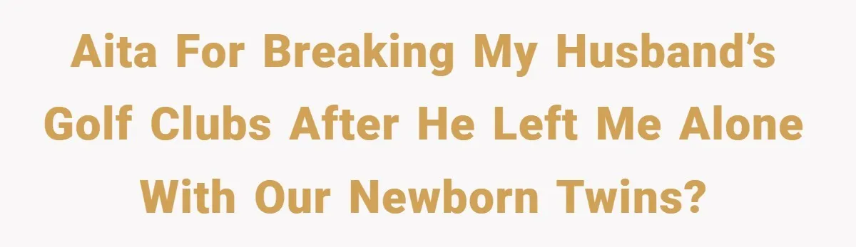 He Laughed While She Cried with Their Newborns - So She Took a Swing at His Golf Clubs AITA for Breaking My Husband’s Golf Clubs after He Left Me Alone with Our Newborn Twins?
