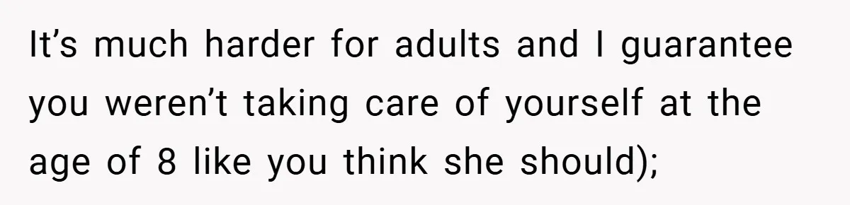 It’s much harder for adults and I guarantee you weren’t taking care of yourself at the age of 8 like you think she should);