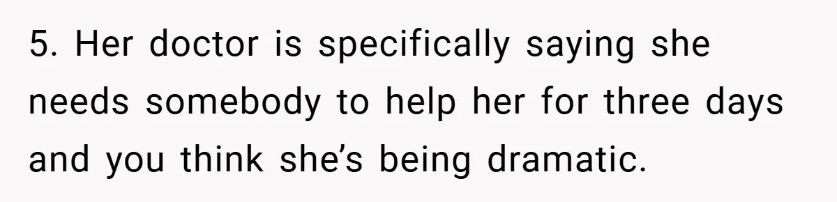 5. Her doctor is specifically saying she needs somebody to help her for three days and you think she’s being dramatic.