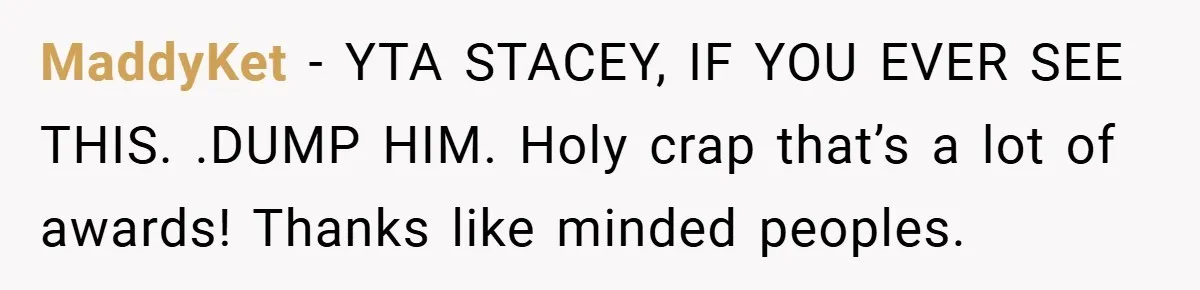 MaddyKet − YTA STACEY, IF YOU EVER SEE THIS. .DUMP HIM. Holy crap that’s a lot of awards! Thanks like minded peoples.