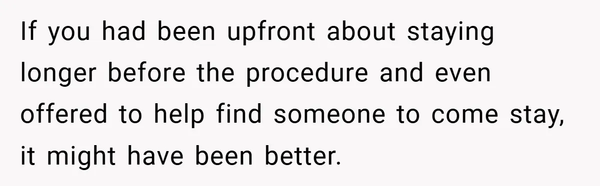 If you had been upfront about staying longer before the procedure and even offered to help find someone to come stay, it might have been better.