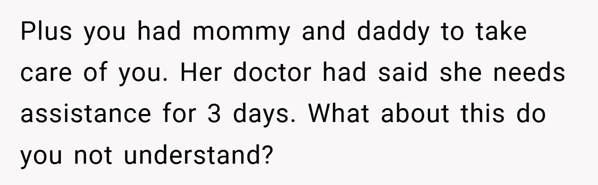 Plus you had mommy and daddy to take care of you. Her doctor had said she needs assistance for 3 days. What about this do you not understand?