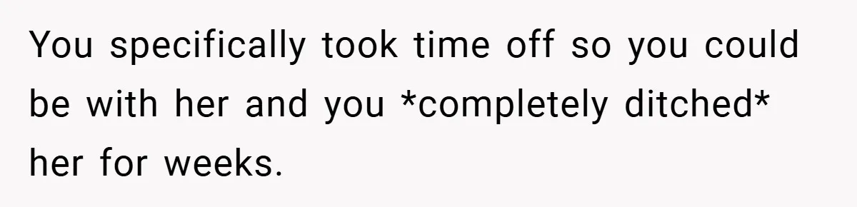 You specifically took time off so you could be with her and you *completely ditched* her for weeks.