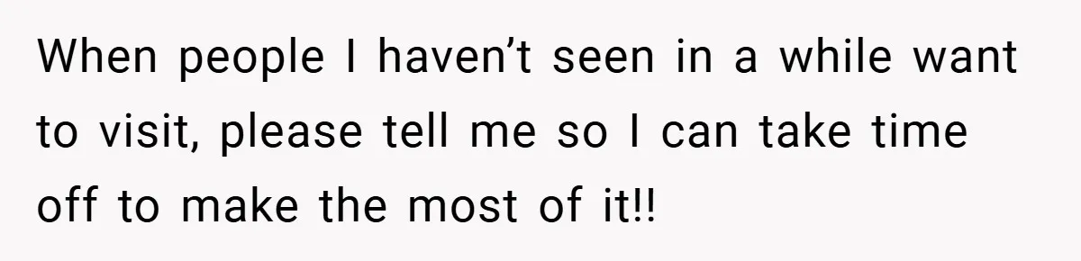 When people I haven’t seen in a while want to visit, please tell me so I can take time off to make the most of it!!