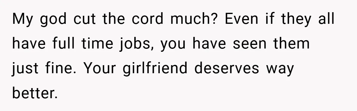 My god cut the cord much? Even if they all have full time jobs, you have seen them just fine. Your girlfriend deserves way better.