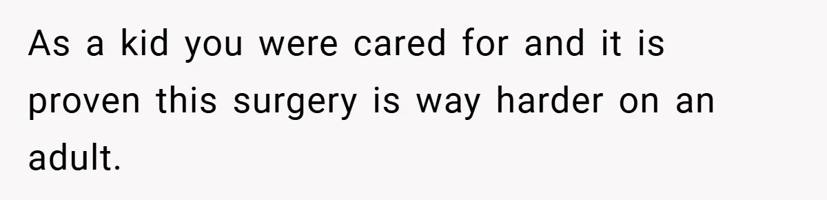 As a kid you were cared for and it is proven this surgery is way harder on an adult.