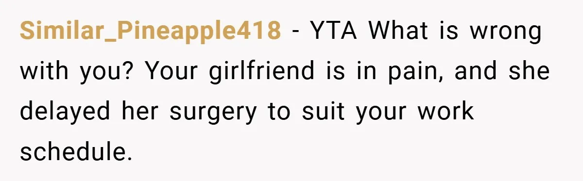 Similar_Pineapple418 − YTA What is wrong with you? Your girlfriend is in pain, and she delayed her surgery to suit your work schedule.