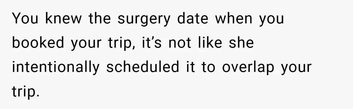 You knew the surgery date when you booked your trip, it’s not like she intentionally scheduled it to overlap your trip.