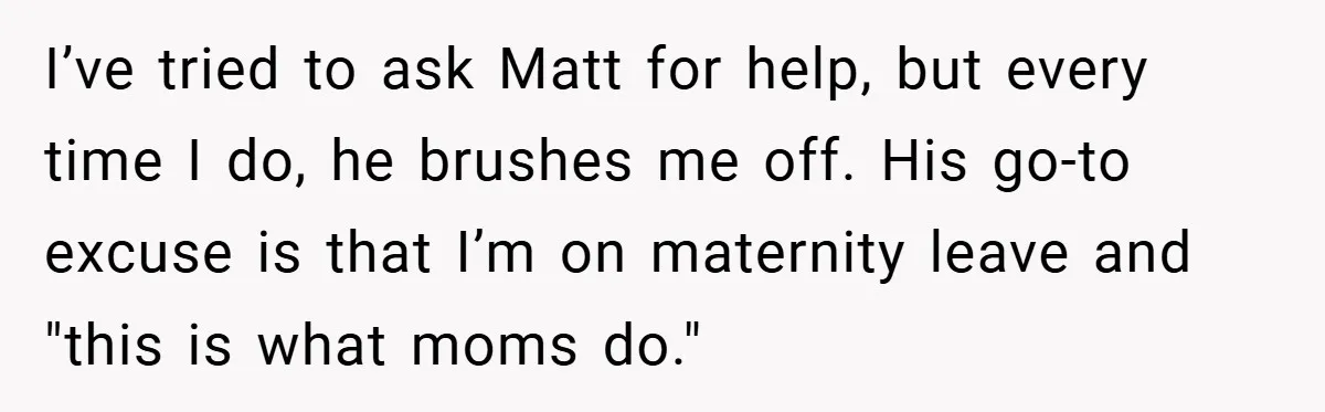 He Laughed While She Cried with Their Newborns - So She Took a Swing at His Golf Clubs I’ve tried to ask Matt for help, but every time I do, he brushes me off. His go-to excuse is that I’m on maternity leave and "this is what moms...