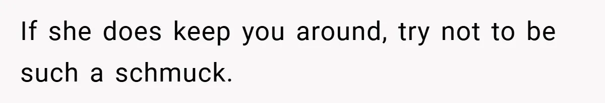 If she does keep you around, try not to be such a schmuck.