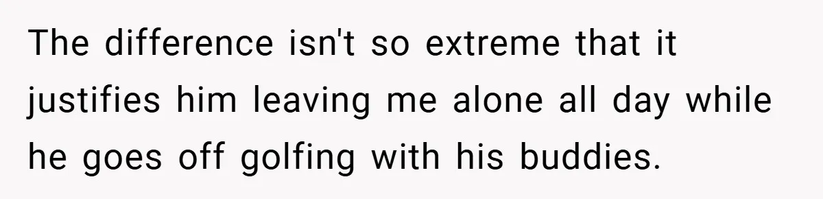 He Laughed While She Cried with Their Newborns - So She Took a Swing at His Golf Clubs The difference isn't so extreme that it justifies him leaving me alone all day while he goes off golfing with his buddies.