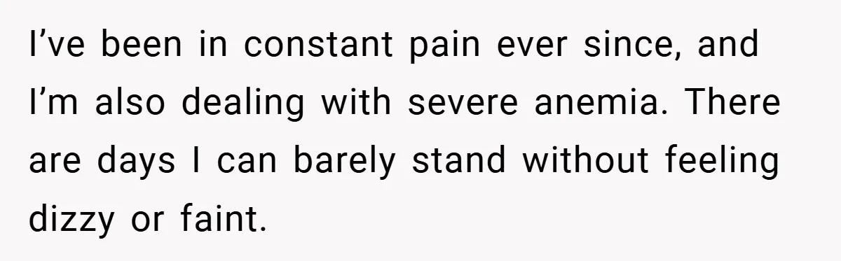 He Laughed While She Cried with Their Newborns - So She Took a Swing at His Golf Clubs I’ve been in constant pain ever since, and I’m also dealing with severe anemia. There are days I can barely stand without feeling dizzy or faint.