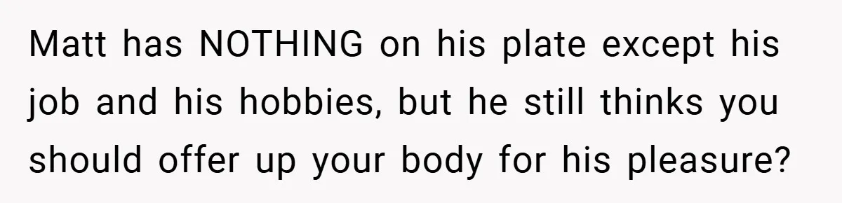 He Laughed While She Cried with Their Newborns - So She Took a Swing at His Golf Clubs Matt has NOTHING on his plate except his job and his hobbies, but he still thinks you should offer up your body for his pleasure?