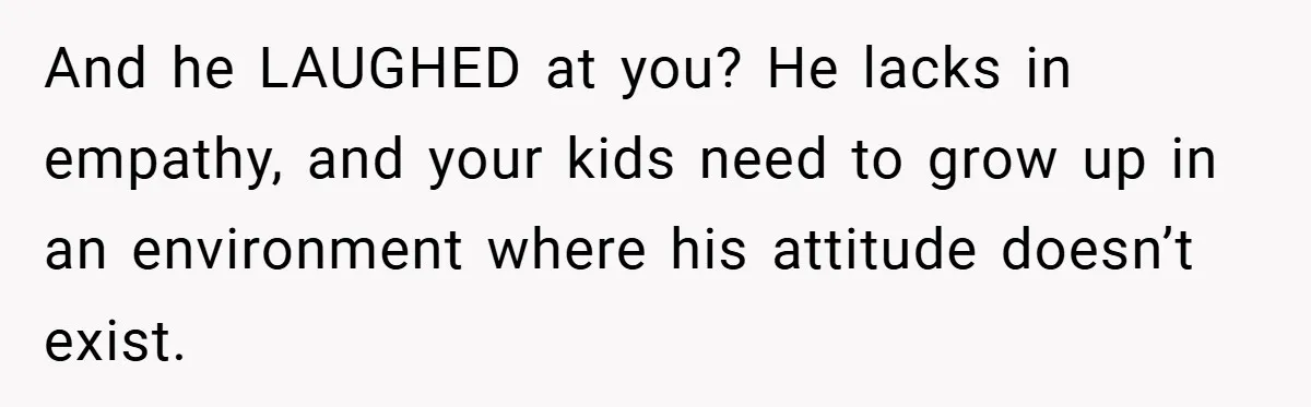 He Laughed While She Cried with Their Newborns - So She Took a Swing at His Golf Clubs And he LAUGHED at you? He lacks in empathy, and your kids need to grow up in an environment where his attitude doesn’t exist.