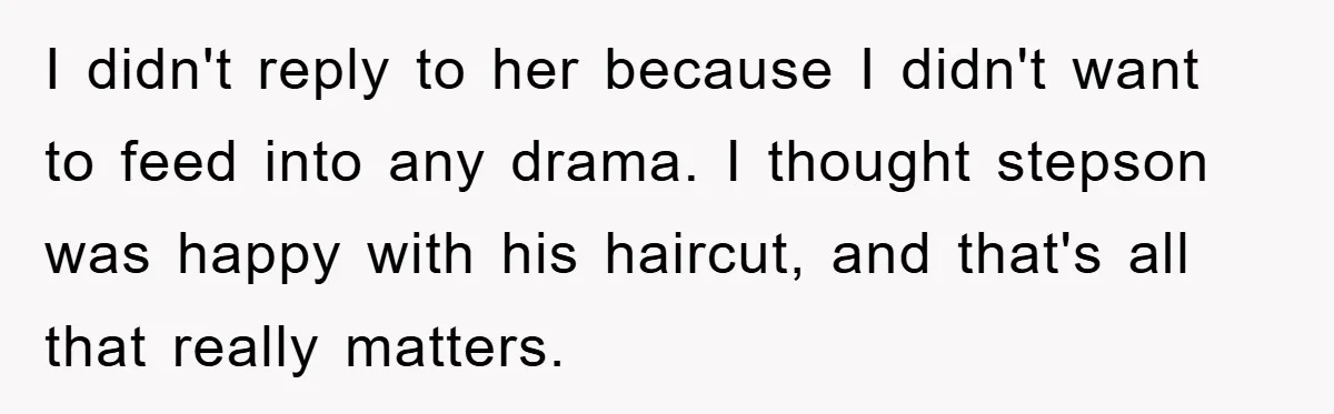 Stepmom Cuts Her Stepson’s Hair At His Request, But His Mother Sees It As An Act Of Defiance I didn't reply to her because I didn't want to feed into any drama. I thought stepson was happy with his haircut, and that's all that really matters.