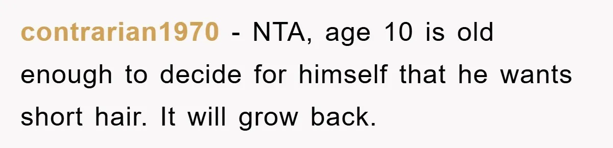 Stepmom Cuts Her Stepson’s Hair At His Request, But His Mother Sees It As An Act Of Defiance contrarian1970 − NTA, age 10 is old enough to decide for himself that he wants short hair. It will grow back.