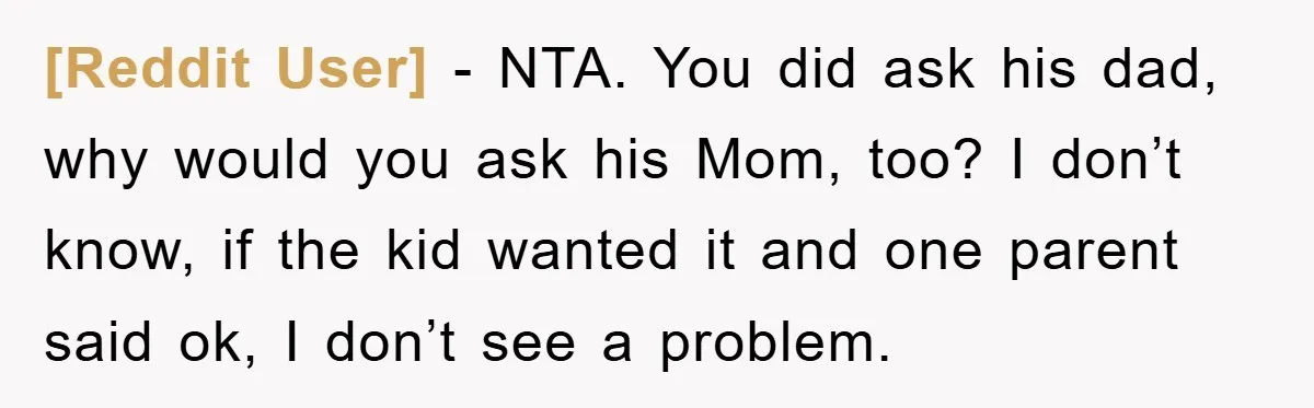 [Reddit User] − NTA. You did ask his dad, why would you ask his Mom, too? I don’t know, if the kid wanted it and one parent said ok, I...